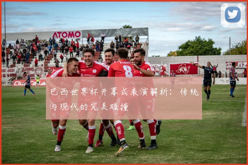 巴西世界杯开幕式表演解析：传统与现代的完美碰撞