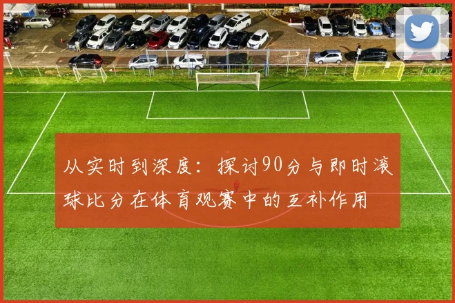 从实时到深度：探讨90分与即时滚球比分在体育观赛中的互补作用