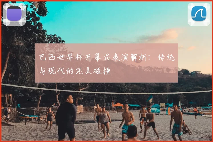 巴西世界杯开幕式表演解析：传统与现代的完美碰撞