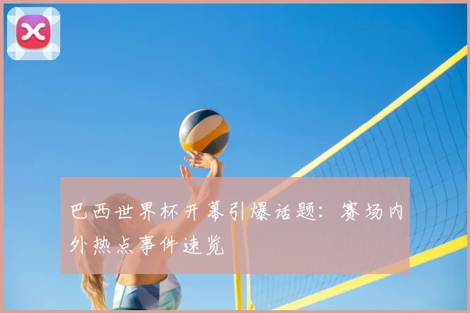 巴西世界杯开幕引爆话题：赛场内外热点事件速览