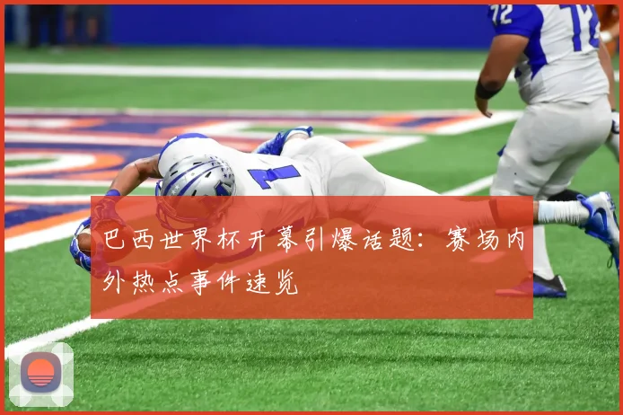 巴西世界杯开幕引爆话题：赛场内外热点事件速览