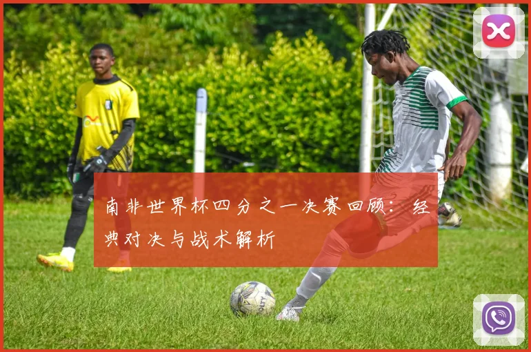 南非世界杯四分之一决赛回顾：经典对决与战术解析