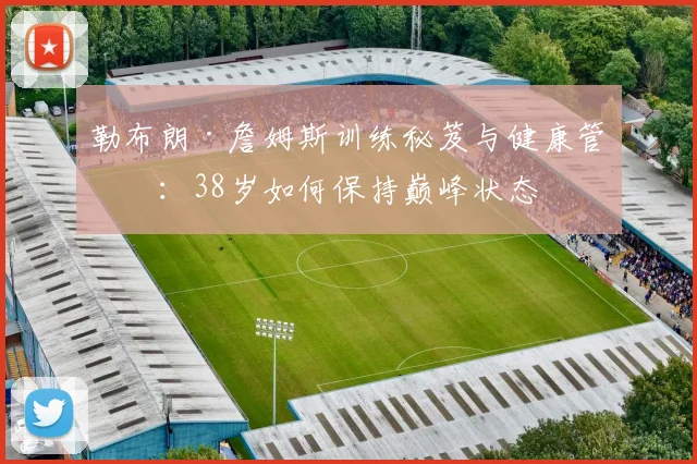 勒布朗·詹姆斯训练秘笈与健康管理：38岁如何保持巅峰状态