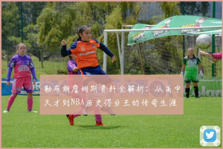 勒布朗詹姆斯资料全解析：从高中天才到NBA历史得分王的传奇生涯